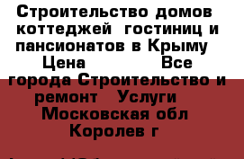 Строительство домов, коттеджей, гостиниц и пансионатов в Крыму › Цена ­ 35 000 - Все города Строительство и ремонт » Услуги   . Московская обл.,Королев г.